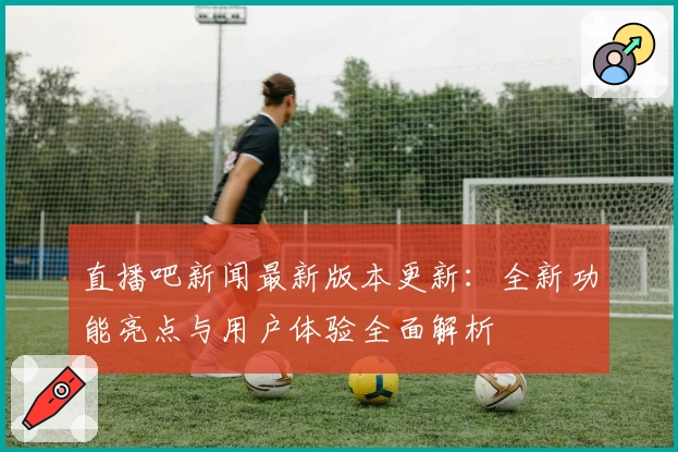 直播吧新闻最新版本更新：全新功能亮点与用户体验全面解析