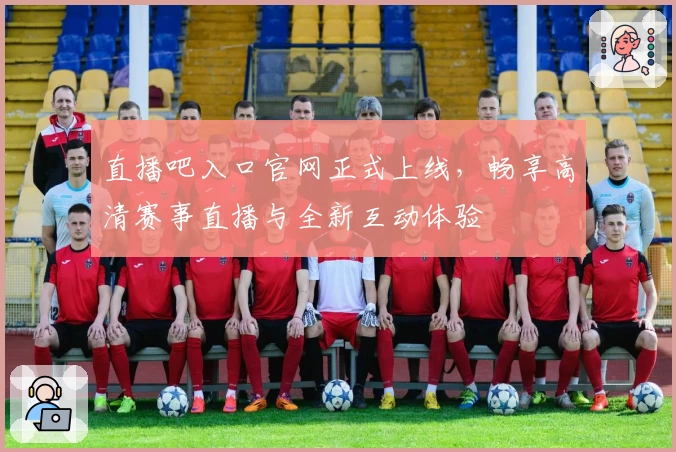 直播吧入口官网正式上线，畅享高清赛事直播与全新互动体验