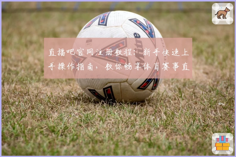 直播吧官网注册教程：新手快速上手操作指南，教你畅享体育赛事直播精彩瞬间