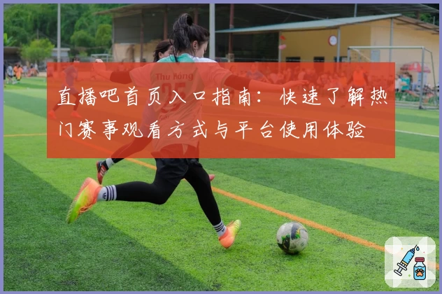 直播吧首页入口指南：快速了解热门赛事观看方式与平台使用体验