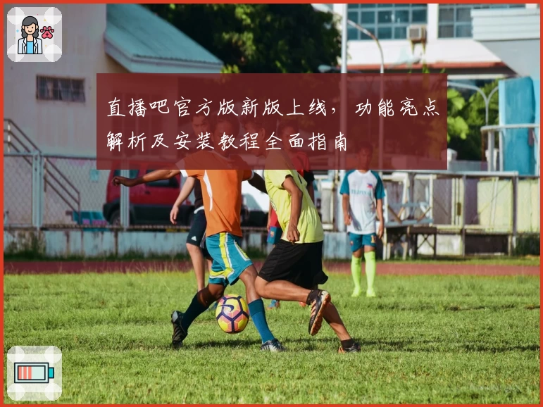 直播吧官方版新版上线，功能亮点解析及安装教程全面指南