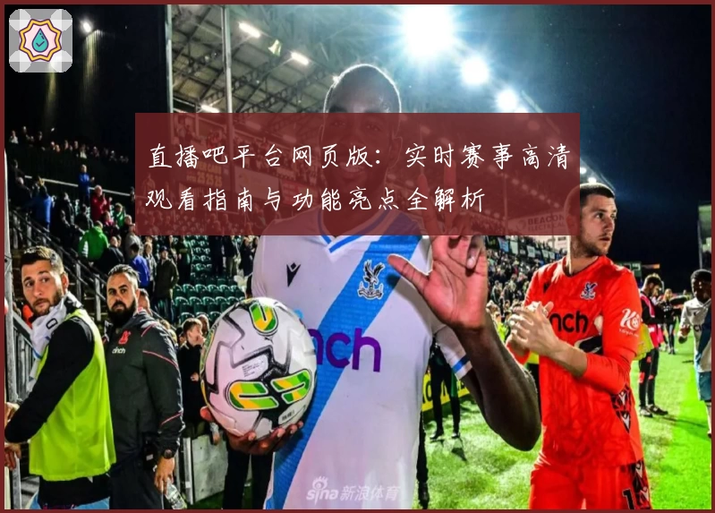 直播吧平台网页版：实时赛事高清观看指南与功能亮点全解析