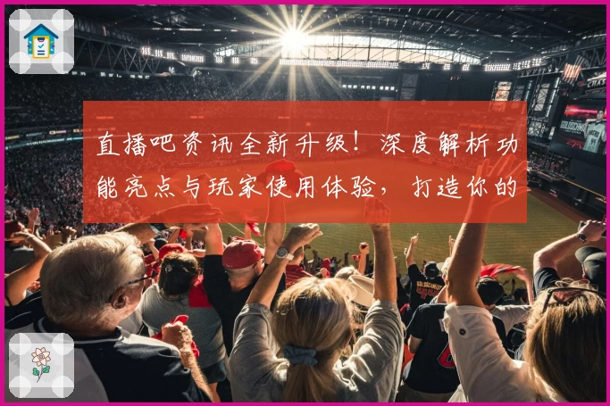 直播吧资讯全新升级！深度解析功能亮点与玩家使用体验，打造你的专属观赛助手