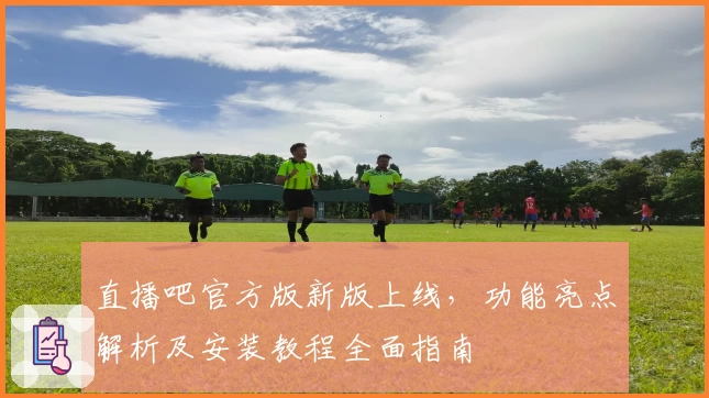 直播吧官方版新版上线，功能亮点解析及安装教程全面指南