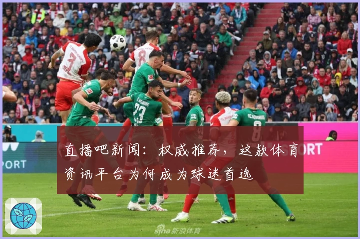 直播吧新闻：权威推荐，这款体育资讯平台为何成为球迷首选