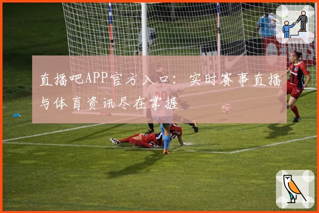 直播吧APP官方入口：实时赛事直播与体育资讯尽在掌握