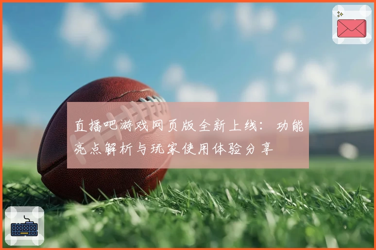 直播吧游戏网页版全新上线：功能亮点解析与玩家使用体验分享