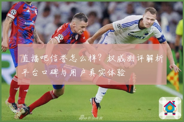 直播吧信誉怎么样？权威测评解析平台口碑与用户真实体验