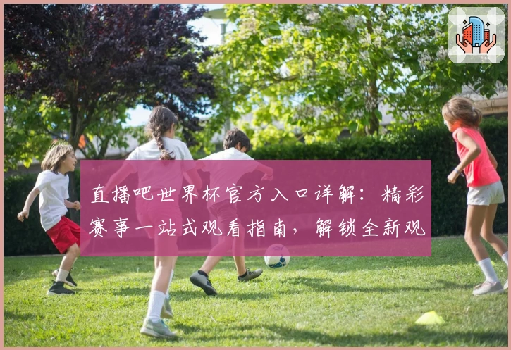 直播吧世界杯官方入口详解：精彩赛事一站式观看指南，解锁全新观赛体验