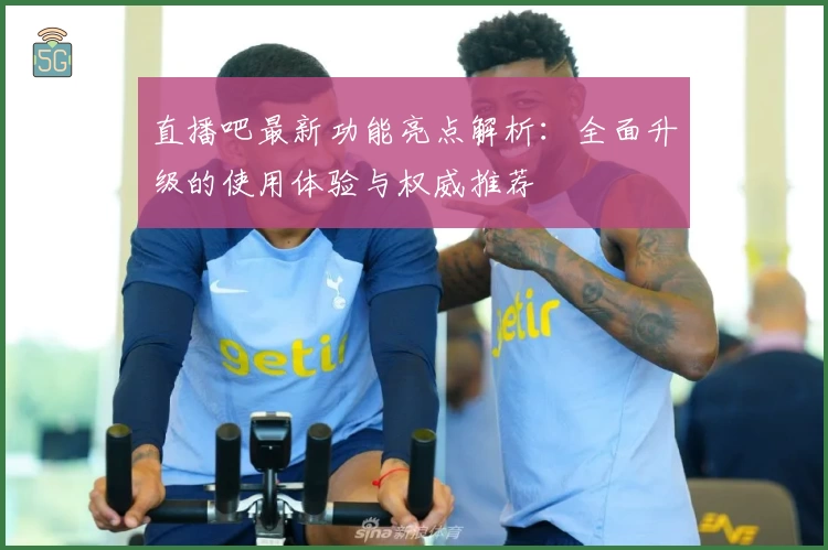 直播吧最新功能亮点解析：全面升级的使用体验与权威推荐