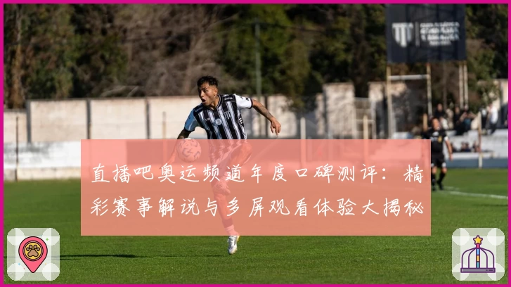 直播吧奥运频道年度口碑测评:精彩赛事解说与多屏观看体验大揭秘