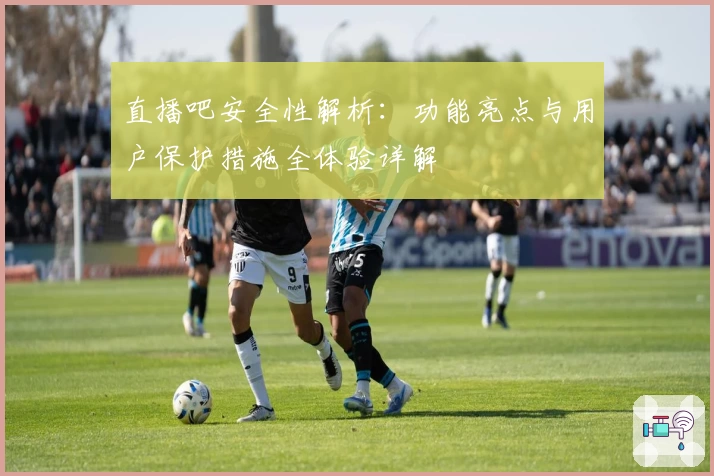 直播吧安全性解析：功能亮点与用户保护措施全体验详解