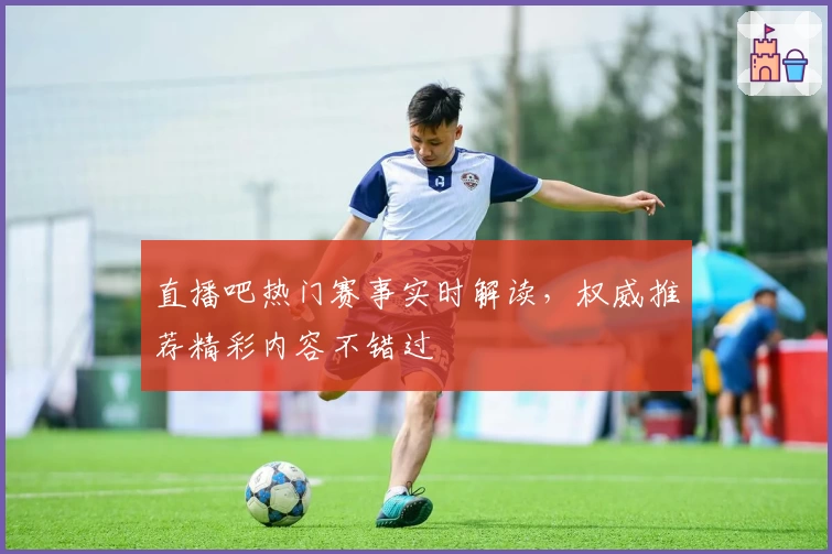 直播吧热门赛事实时解读，权威推荐精彩内容不错过