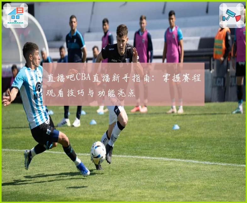 直播吧CBA直播新手指南：掌握赛程观看技巧与功能亮点