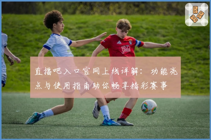 直播吧入口官网上线详解：功能亮点与使用指南助你畅享精彩赛事