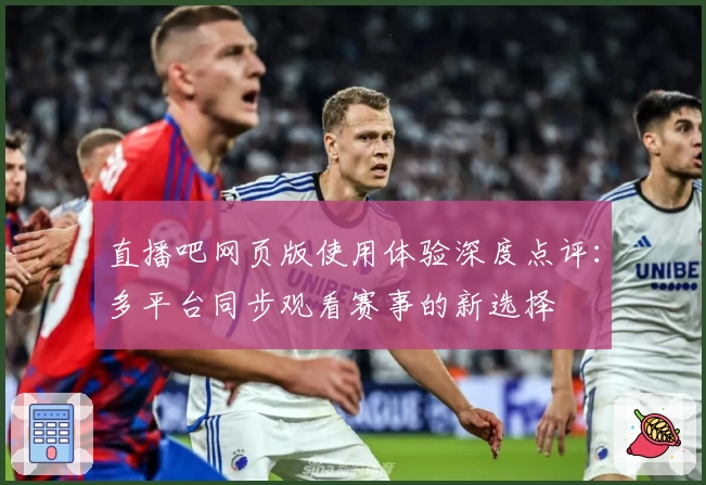 直播吧网页版使用体验深度点评：多平台同步观看赛事的新选择