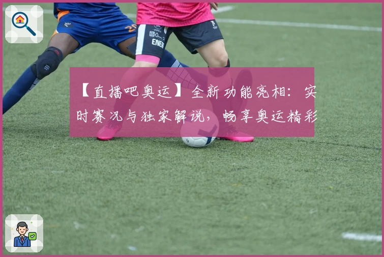 【直播吧奥运】全新功能亮相：实时赛况与独家解说，畅享奥运精彩瞬间