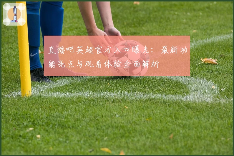 直播吧英超官方入口曝光：最新功能亮点与观看体验全面解析