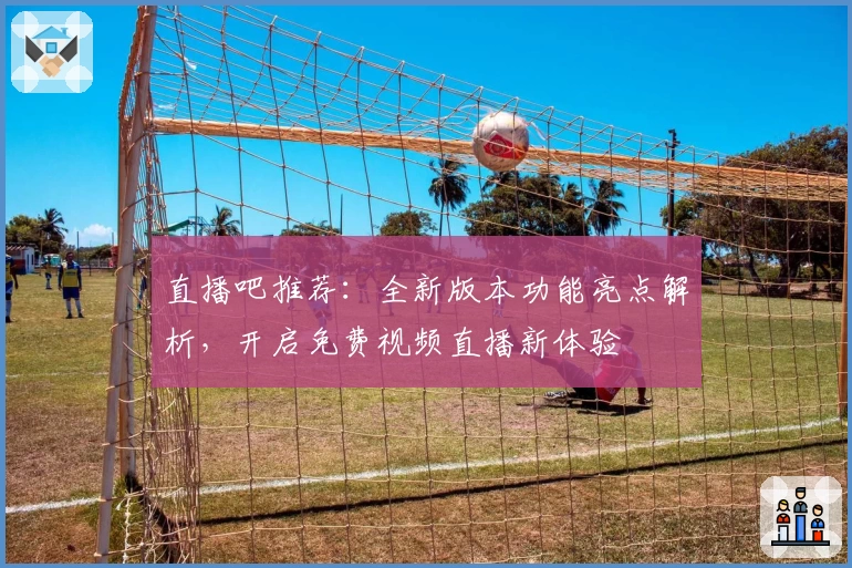 直播吧推荐：全新版本功能亮点解析，开启免费视频直播新体验