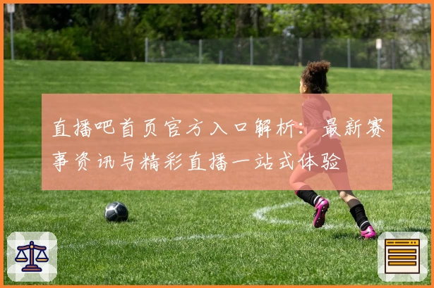 直播吧首页官方入口解析：最新赛事资讯与精彩直播一站式体验