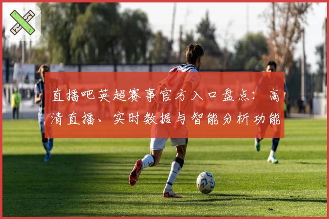 直播吧英超赛事官方入口盘点：高清直播、实时数据与智能分析功能全解锁