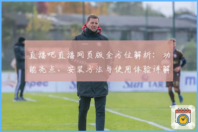 直播吧直播网页版全方位解析：功能亮点、安装方法与使用体验详解