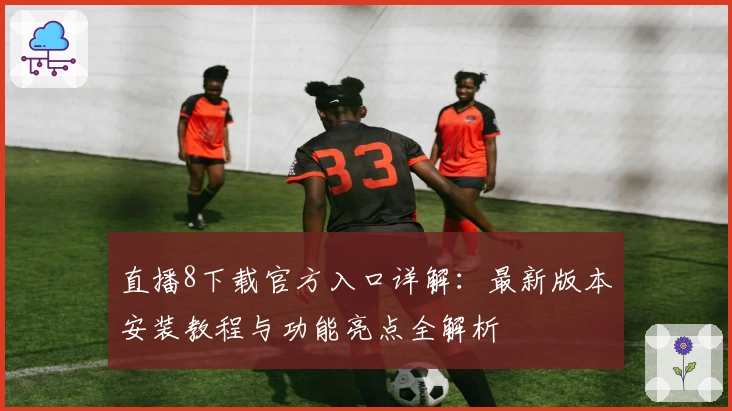直播8下载官方入口详解：最新版本安装教程与功能亮点全解析