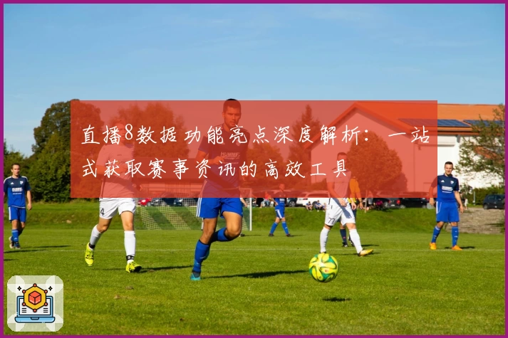 直播8数据功能亮点深度解析:一站式获取赛事资讯的高效工具