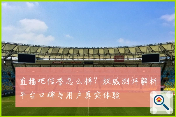 直播吧信誉怎么样？权威测评解析平台口碑与用户真实体验
