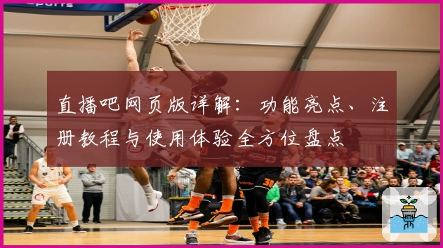 直播吧网页版详解：功能亮点、注册教程与使用体验全方位盘点