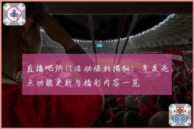 直播吧热门活动福利揭秘:年度亮点功能更新与精彩内容一览