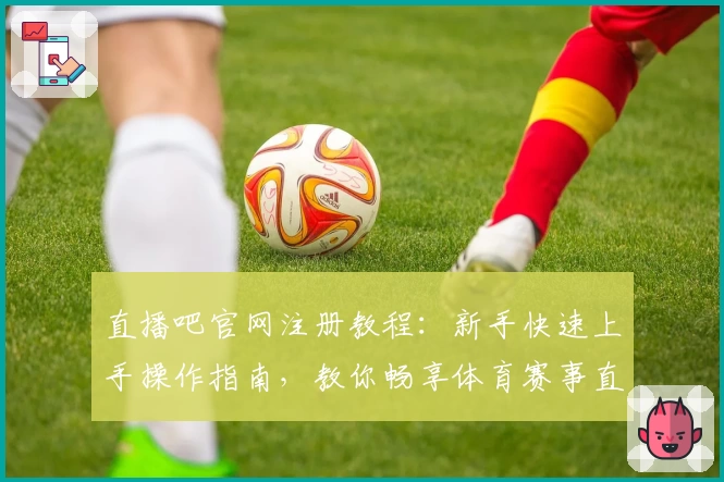直播吧官网注册教程：新手快速上手操作指南，教你畅享体育赛事直播精彩瞬间