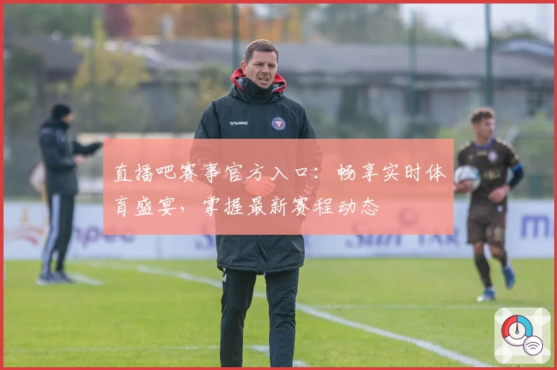 直播吧赛事官方入口：畅享实时体育盛宴，掌握最新赛程动态