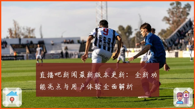 直播吧新闻最新版本更新：全新功能亮点与用户体验全面解析