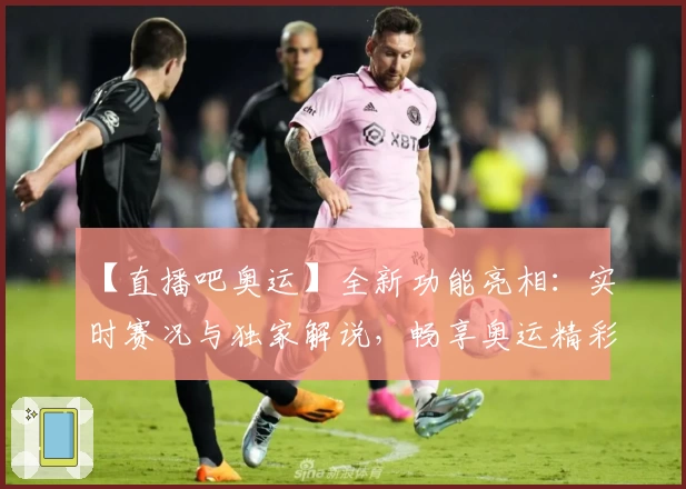 【直播吧奥运】全新功能亮相：实时赛况与独家解说，畅享奥运精彩瞬间