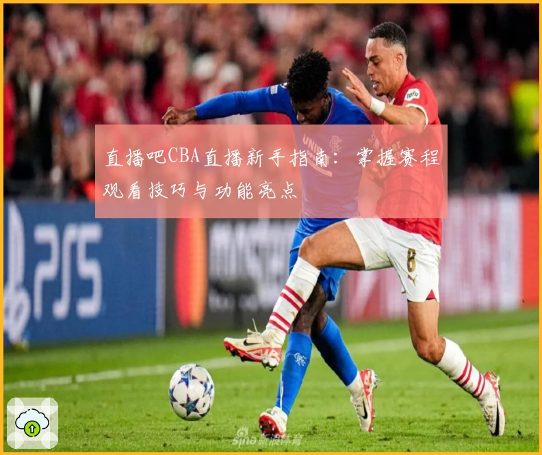 直播吧CBA直播新手指南：掌握赛程观看技巧与功能亮点