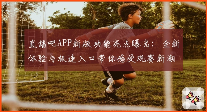 直播吧APP新版功能亮点曝光：全新体验与极速入口带你感受观赛新潮流