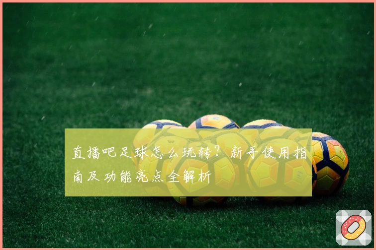 直播吧足球怎么玩转？新手使用指南及功能亮点全解析