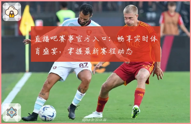 直播吧赛事官方入口：畅享实时体育盛宴，掌握最新赛程动态