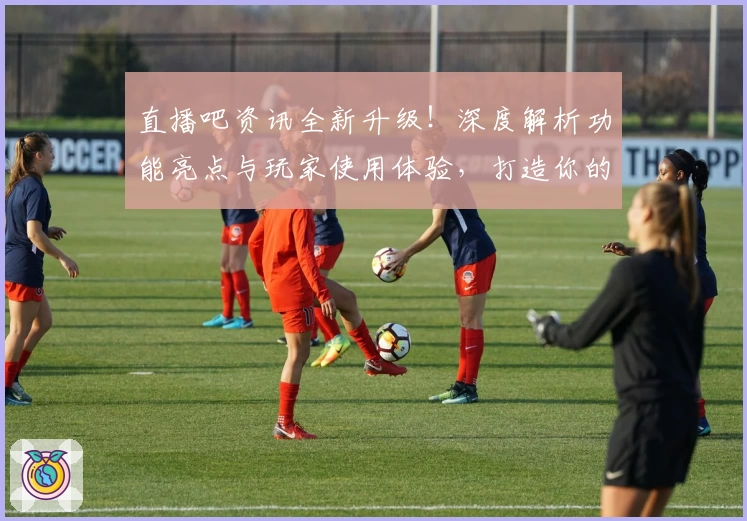 直播吧资讯全新升级！深度解析功能亮点与玩家使用体验，打造你的专属观赛助手