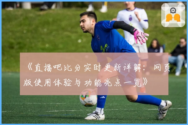 《直播吧比分实时更新详解：网页版使用体验与功能亮点一览》
