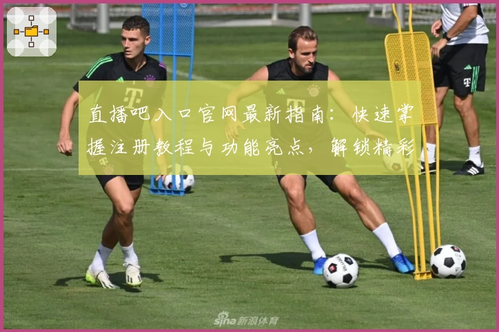 直播吧入口官网最新指南：快速掌握注册教程与功能亮点，解锁精彩赛事观赛体验
