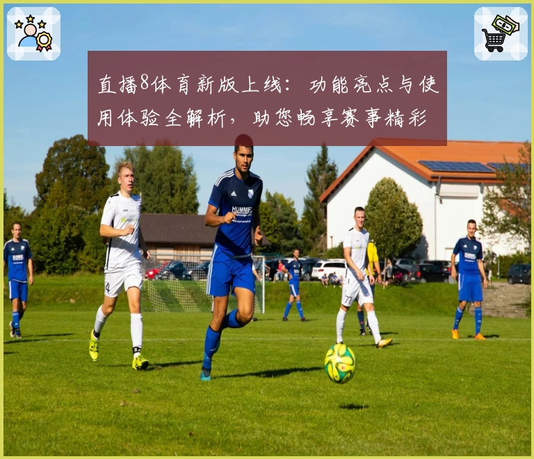直播8体育新版上线：功能亮点与使用体验全解析，助您畅享赛事精彩瞬间