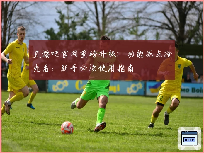 直播吧官网重磅升级：功能亮点抢先看，新手必读使用指南