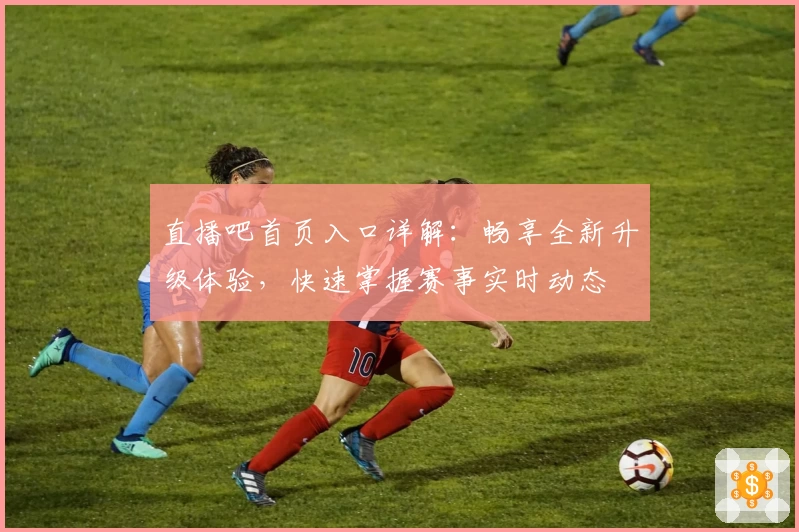 直播吧首页入口详解：畅享全新升级体验，快速掌握赛事实时动态