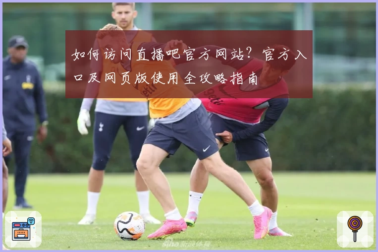 如何访问直播吧官方网站？官方入口及网页版使用全攻略指南