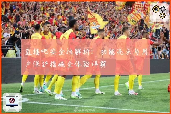 直播吧安全性解析：功能亮点与用户保护措施全体验详解