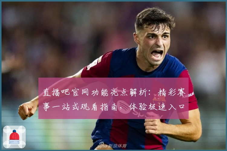 直播吧官网功能亮点解析：精彩赛事一站式观看指南，体验极速入口的魅力