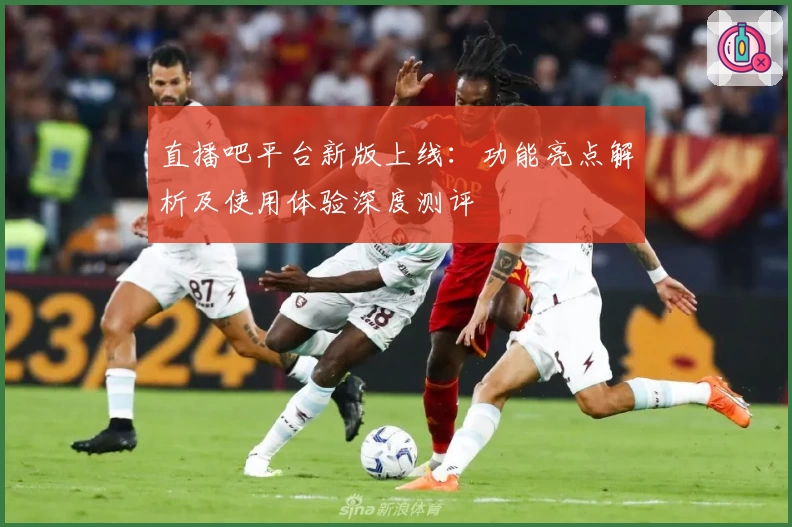 直播吧平台新版上线：功能亮点解析及使用体验深度测评