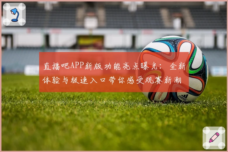 直播吧APP新版功能亮点曝光：全新体验与极速入口带你感受观赛新潮流